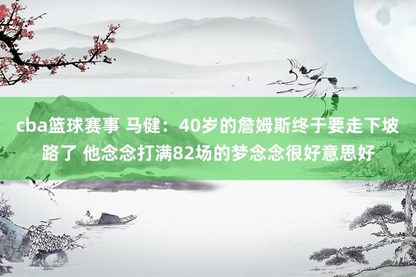 cba篮球赛事 马健：40岁的詹姆斯终于要走下坡路了 他念念打满82场的梦念念很好意思好