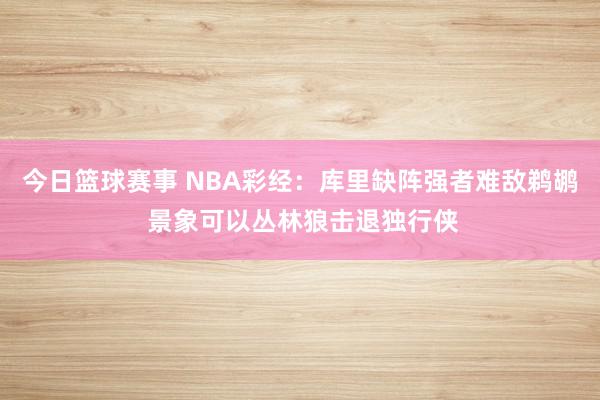 今日篮球赛事 NBA彩经：库里缺阵强者难敌鹈鹕 景象可以丛林狼击退独行侠