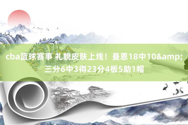 cba篮球赛事 礼貌皮肤上线！曼恩18中10&三分6中3得23分4板5助1帽