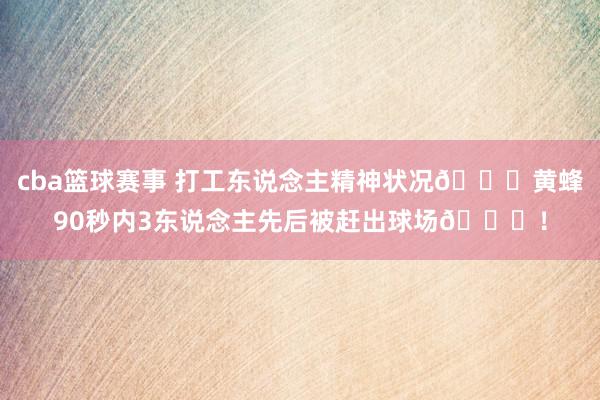 cba篮球赛事 打工东说念主精神状况💀黄蜂90秒内3东说念主先后被赶出球场😂！