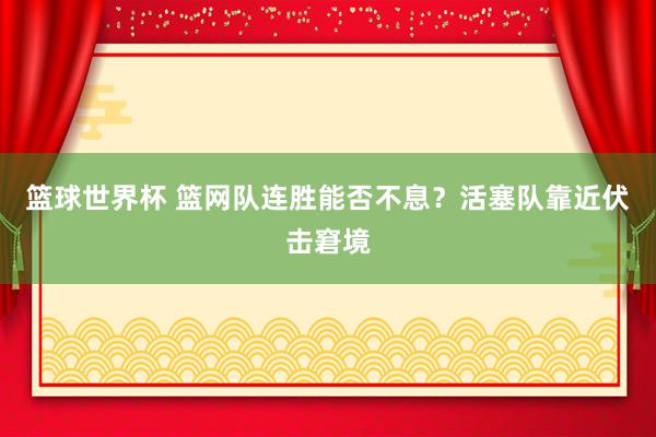 篮球世界杯 篮网队连胜能否不息？活塞队靠近伏击窘境