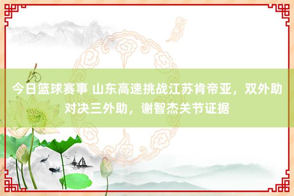 今日篮球赛事 山东高速挑战江苏肯帝亚，双外助对决三外助，谢智杰关节证据