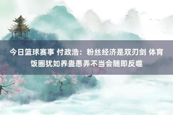 今日篮球赛事 付政浩：粉丝经济是双刃剑 体育饭圈犹如养蛊愚弄不当会随即反噬