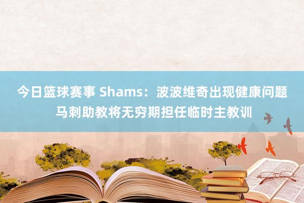 今日篮球赛事 Shams：波波维奇出现健康问题 马刺助教将无穷期担任临时主教训