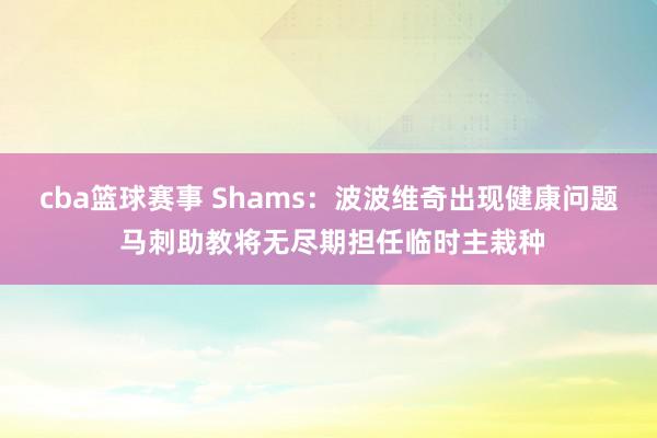 cba篮球赛事 Shams：波波维奇出现健康问题 马刺助教将无尽期担任临时主栽种