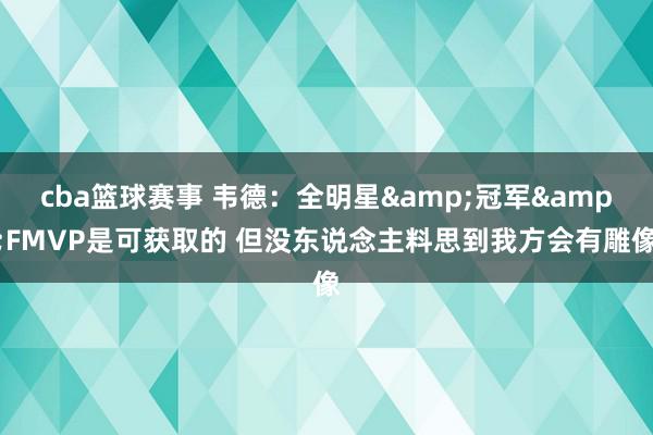 cba篮球赛事 韦德：全明星&冠军&FMVP是可获取的 但没东说念主料思到我方会有雕像