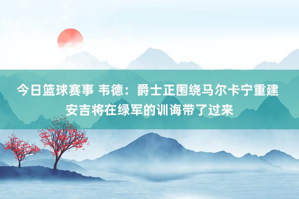 今日篮球赛事 韦德：爵士正围绕马尔卡宁重建 安吉将在绿军的训诲带了过来