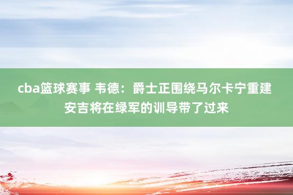 cba篮球赛事 韦德：爵士正围绕马尔卡宁重建 安吉将在绿军的训导带了过来