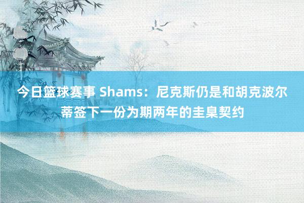 今日篮球赛事 Shams：尼克斯仍是和胡克波尔蒂签下一份为期两年的圭臬契约