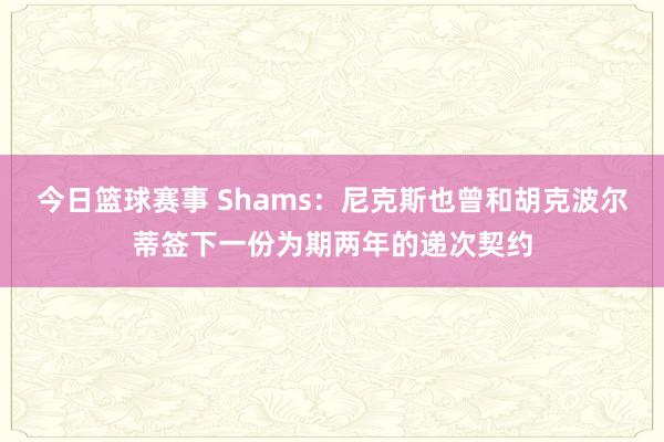 今日篮球赛事 Shams：尼克斯也曾和胡克波尔蒂签下一份为期两年的递次契约