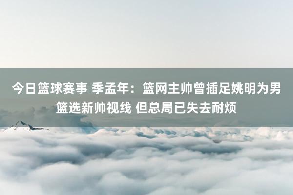 今日篮球赛事 季孟年：篮网主帅曾插足姚明为男篮选新帅视线 但总局已失去耐烦