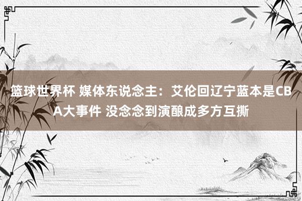 篮球世界杯 媒体东说念主：艾伦回辽宁蓝本是CBA大事件 没念念到演酿成多方互撕