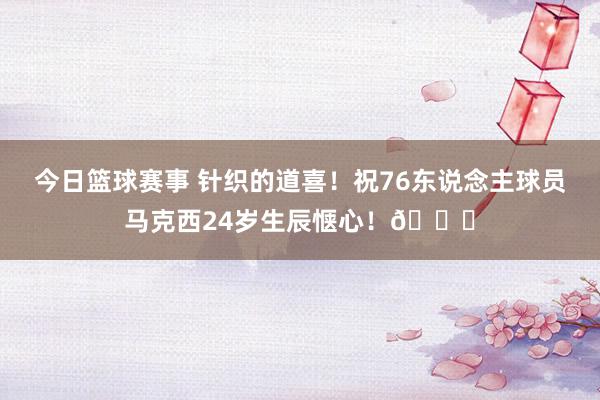 今日篮球赛事 针织的道喜！祝76东说念主球员马克西24岁生辰惬心！🎂