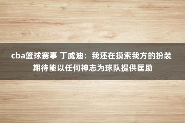 cba篮球赛事 丁威迪：我还在摸索我方的扮装 期待能以任何神志为球队提供匡助