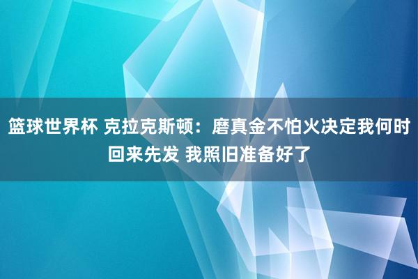 篮球世界杯 克拉克斯顿：磨真金不怕火决定我何时回来先发 我照旧准备好了