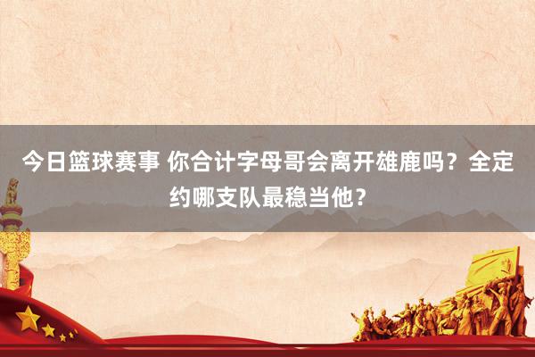 今日篮球赛事 你合计字母哥会离开雄鹿吗？全定约哪支队最稳当他？