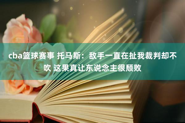 cba篮球赛事 托马斯：敌手一直在扯我裁判却不吹 这果真让东说念主很颓败