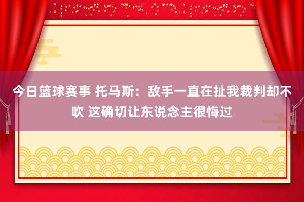 今日篮球赛事 托马斯：敌手一直在扯我裁判却不吹 这确切让东说念主很悔过