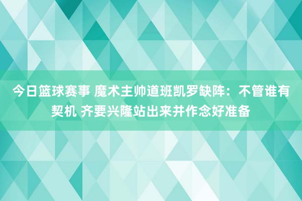 今日篮球赛事 魔术主帅道班凯罗缺阵：不管谁有契机 齐要兴隆站出来并作念好准备