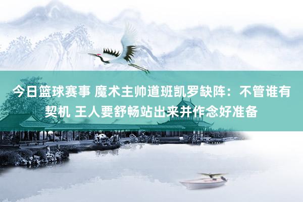 今日篮球赛事 魔术主帅道班凯罗缺阵：不管谁有契机 王人要舒畅站出来并作念好准备