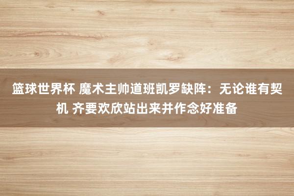 篮球世界杯 魔术主帅道班凯罗缺阵：无论谁有契机 齐要欢欣站出来并作念好准备