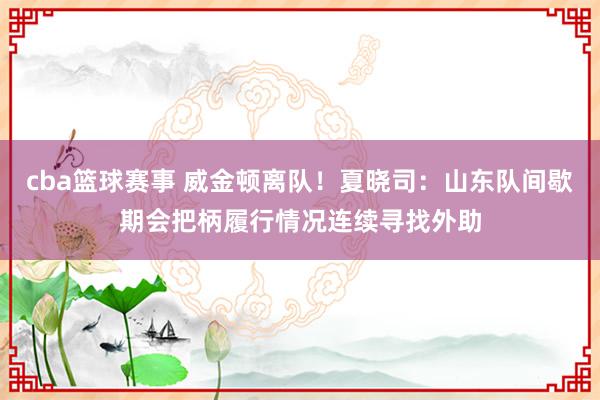 cba篮球赛事 威金顿离队！夏晓司：山东队间歇期会把柄履行情况连续寻找外助