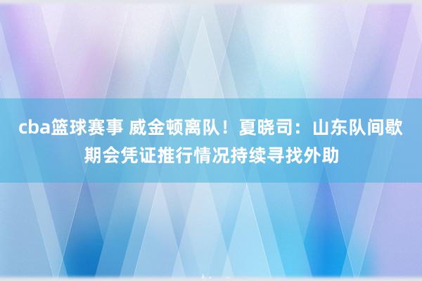 cba篮球赛事 威金顿离队！夏晓司：山东队间歇期会凭证推行情况持续寻找外助