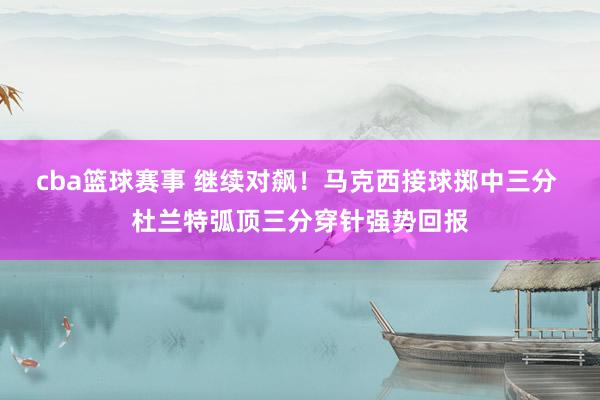 cba篮球赛事 继续对飙！马克西接球掷中三分 杜兰特弧顶三分穿针强势回报