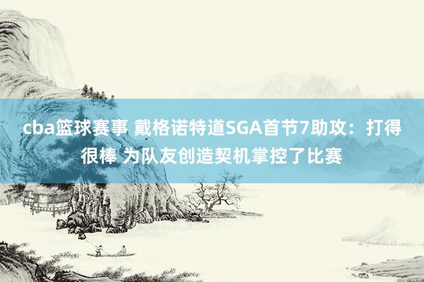 cba篮球赛事 戴格诺特道SGA首节7助攻：打得很棒 为队友创造契机掌控了比赛