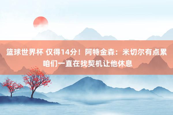 篮球世界杯 仅得14分！阿特金森：米切尔有点累 咱们一直在找契机让他休息