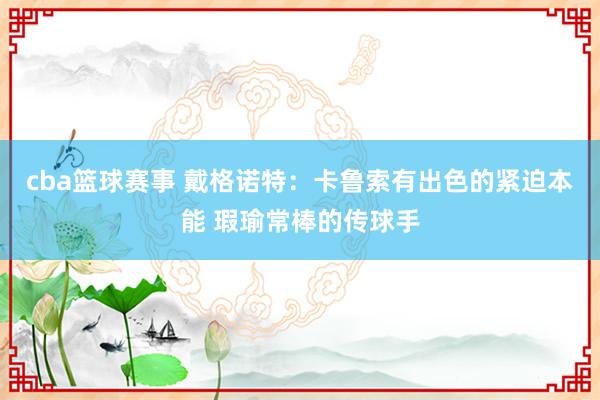 cba篮球赛事 戴格诺特：卡鲁索有出色的紧迫本能 瑕瑜常棒的传球手