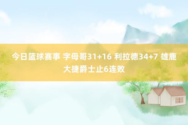 今日篮球赛事 字母哥31+16 利拉德34+7 雄鹿大捷爵士止6连败