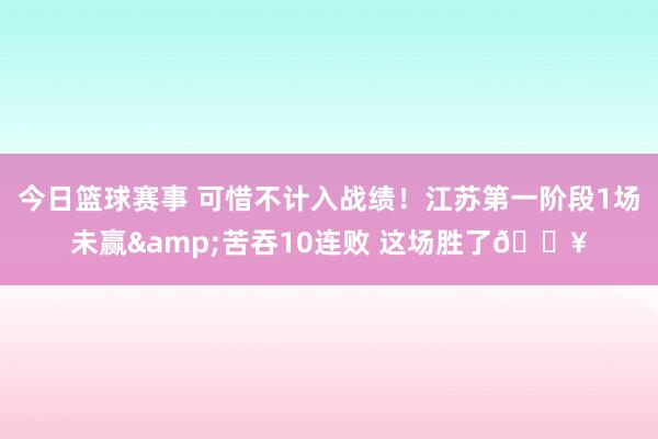 今日篮球赛事 可惜不计入战绩！江苏第一阶段1场未赢&苦吞10连败 这场胜了😥