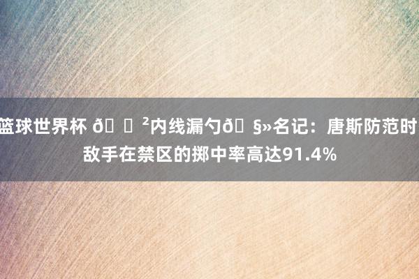 篮球世界杯 😲内线漏勺🧻名记：唐斯防范时 敌手在禁区的掷中率高达91.4%