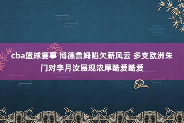 cba篮球赛事 博德鲁姆陷欠薪风云 多支欧洲朱门对李月汝展现浓厚酷爱酷爱