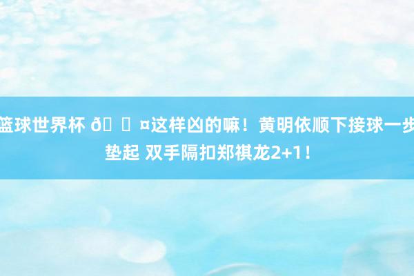 篮球世界杯 😤这样凶的嘛！黄明依顺下接球一步垫起 双手隔扣郑祺龙2+1！