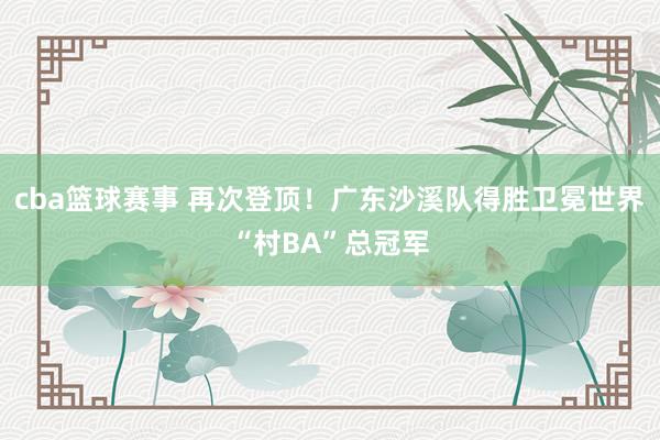 cba篮球赛事 再次登顶！广东沙溪队得胜卫冕世界“村BA”总冠军