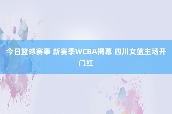 今日篮球赛事 新赛季WCBA揭幕 四川女篮主场开门红