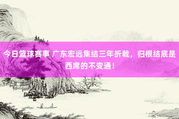 今日篮球赛事 广东宏远集结三年折戟，归根结底是西席的不变通！