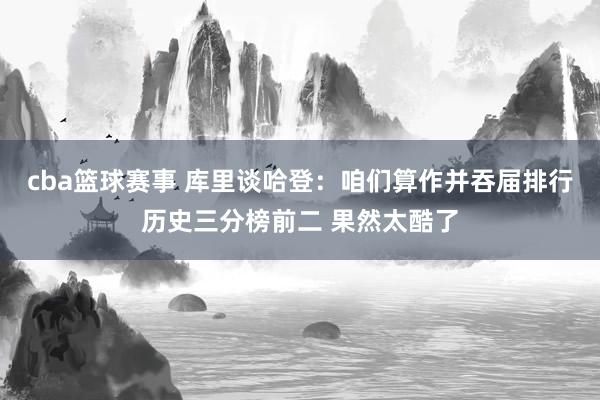 cba篮球赛事 库里谈哈登：咱们算作并吞届排行历史三分榜前二 果然太酷了