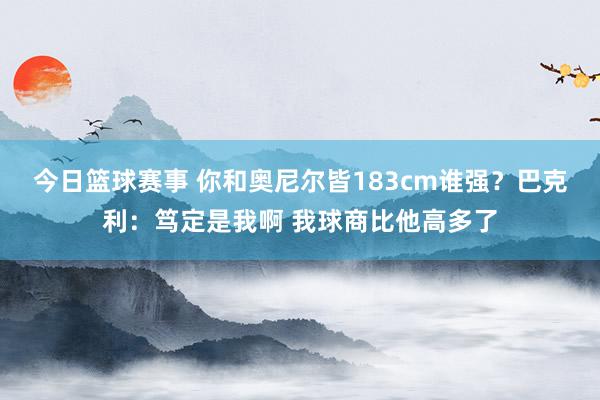 今日篮球赛事 你和奥尼尔皆183cm谁强？巴克利：笃定是我啊 我球商比他高多了