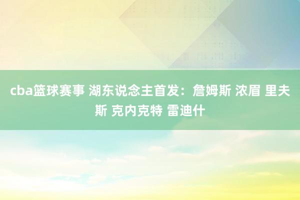 cba篮球赛事 湖东说念主首发：詹姆斯 浓眉 里夫斯 克内克特 雷迪什