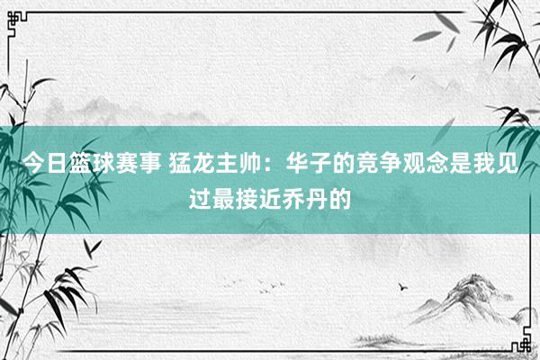 今日篮球赛事 猛龙主帅：华子的竞争观念是我见过最接近乔丹的