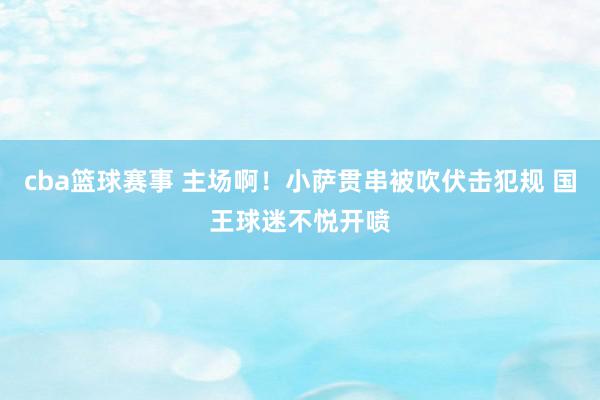 cba篮球赛事 主场啊！小萨贯串被吹伏击犯规 国王球迷不悦开喷