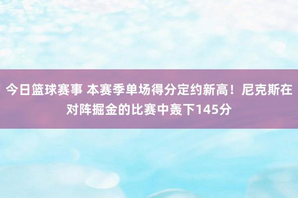 今日篮球赛事 本赛季单场得分定约新高！尼克斯在对阵掘金的比赛中轰下145分