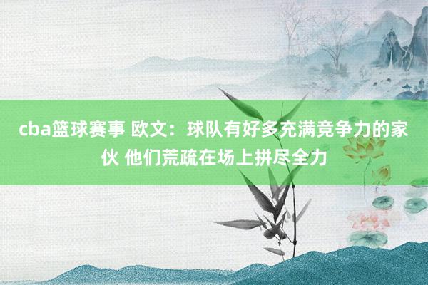 cba篮球赛事 欧文：球队有好多充满竞争力的家伙 他们荒疏在场上拼尽全力