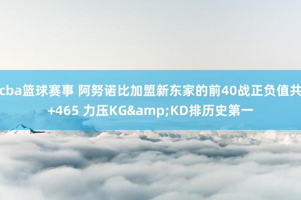 cba篮球赛事 阿努诺比加盟新东家的前40战正负值共+465 力压KG&KD排历史第一