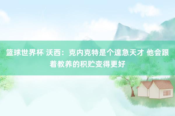 篮球世界杯 沃西：克内克特是个遑急天才 他会跟着教养的积贮变得更好