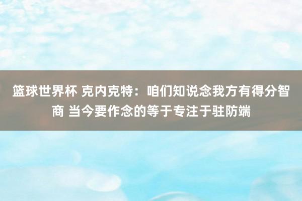 篮球世界杯 克内克特：咱们知说念我方有得分智商 当今要作念的等于专注于驻防端