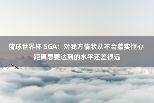 篮球世界杯 SGA：对我方情状从不会着实惬心 距离思要达到的水平还差很远